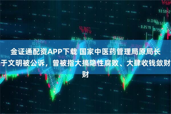 金证通配资APP下载 国家中医药管理局原局长于文明被公诉，曾被指大搞隐性腐败、大肆收钱敛财