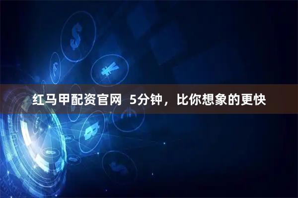 红马甲配资官网  5分钟，比你想象的更快