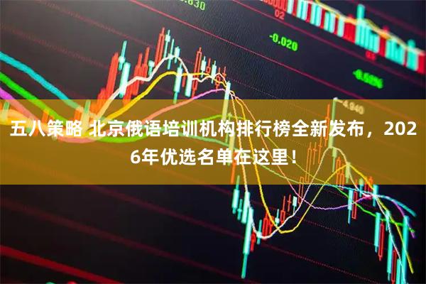 五八策略 北京俄语培训机构排行榜全新发布，2026年优选名单在这里！