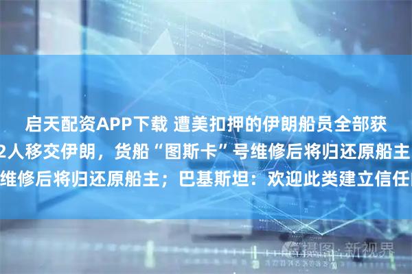 启天配资APP下载 遭美扣押的伊朗船员全部获释，巴方将于今天将22人移交伊朗，货船“图斯卡”号维修后将归还原船主；巴基斯坦：欢迎此类建立信任的举措